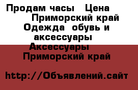 Продам часы › Цена ­ 3 500 - Приморский край Одежда, обувь и аксессуары » Аксессуары   . Приморский край